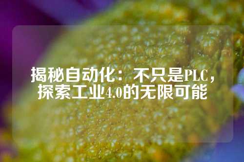 揭秘自动化：不只是PLC，探索工业4.0的无限可能