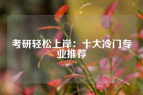 考研轻松上岸：十大冷门专业推荐