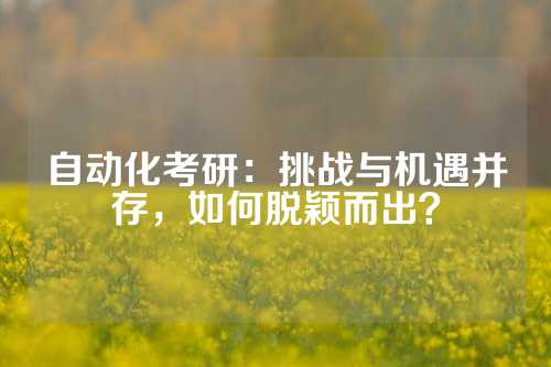 自动化考研：挑战与机遇并存，如何脱颖而出？