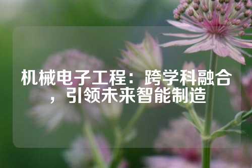 机械电子工程：跨学科融合，引领未来智能制造