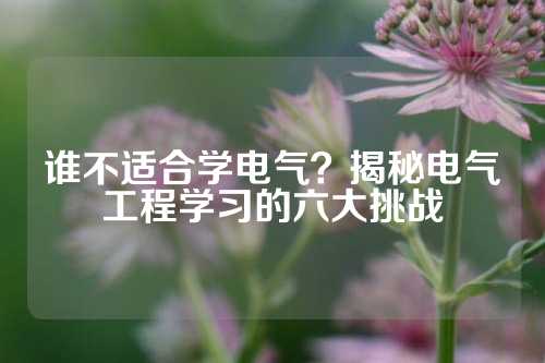 谁不适合学电气？揭秘电气工程学习的六大挑战