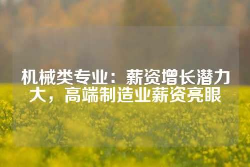 机械类专业：薪资增长潜力大，高端制造业薪资亮眼