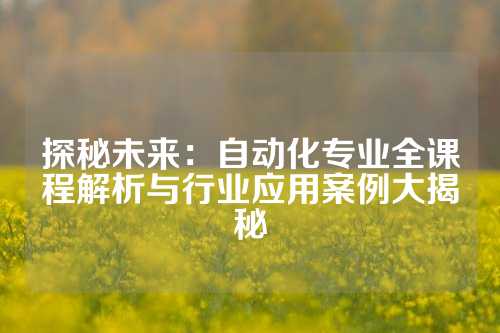 探秘未来：自动化专业全课程解析与行业应用案例大揭秘