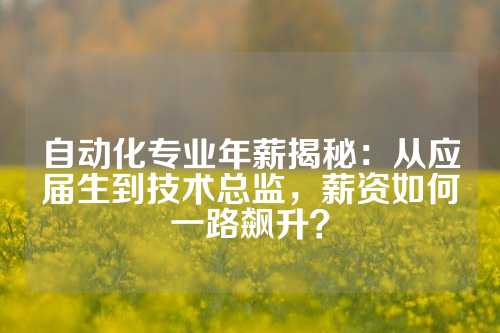 自动化专业年薪揭秘：从应届生到技术总监，薪资如何一路飙升？