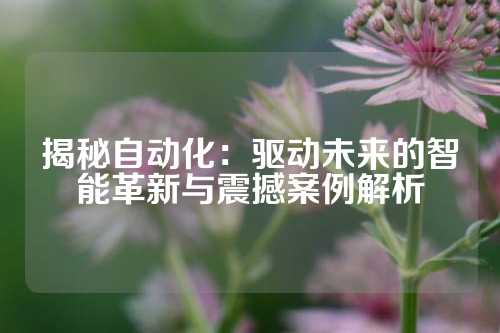 揭秘自动化：驱动未来的智能革新与震撼案例解析
