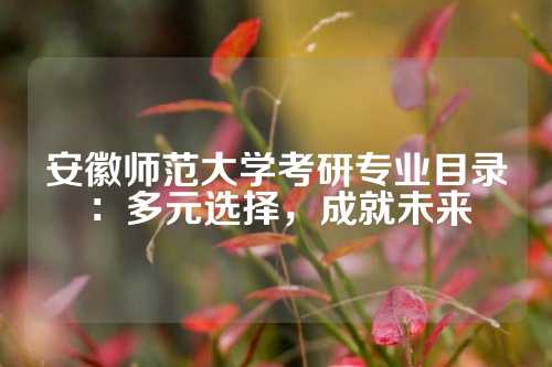 安徽师范大学考研专业目录：多元选择，成就未来