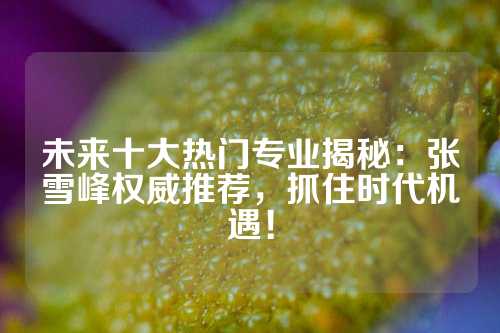 未来十大热门专业揭秘：张雪峰权威推荐，抓住时代机遇！