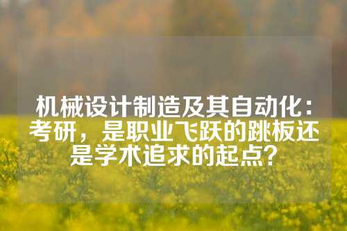 机械设计制造及其自动化：考研，是职业飞跃的跳板还是学术追求的起点？