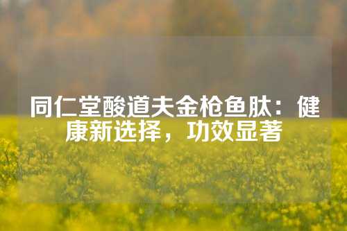 同仁堂酸道夫金枪鱼肽：健康新选择，功效显著