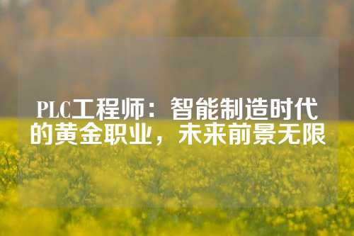 PLC工程师：智能制造时代的黄金职业，未来前景无限