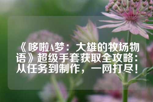 《哆啦A梦：大雄的牧场物语》超级手套获取全攻略：从任务到制作，一网打尽！