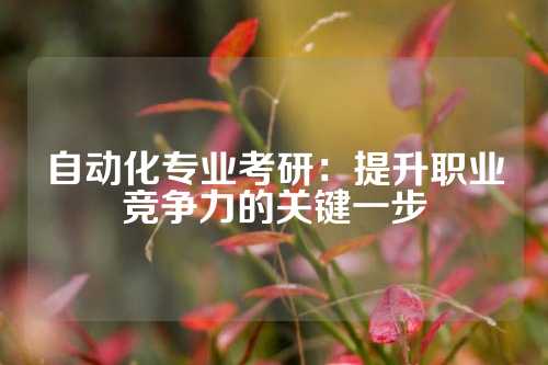 自动化专业考研：提升职业竞争力的关键一步