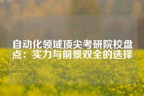自动化领域顶尖考研院校盘点：实力与前景双全的选择