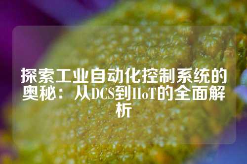 探索工业自动化控制系统的奥秘：从DCS到IIoT的全面解析