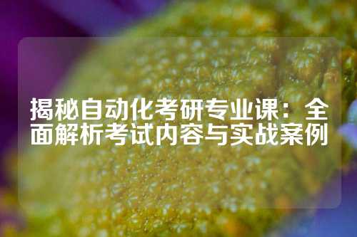 揭秘自动化考研专业课:全面解析考试内容与实战案例