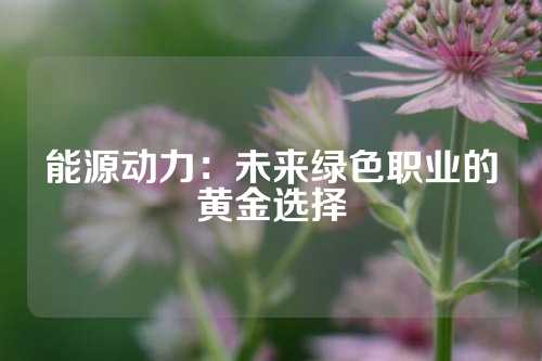 能源动力：未来绿色职业的黄金选择