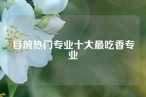 目前热门专业十大最吃香专业
