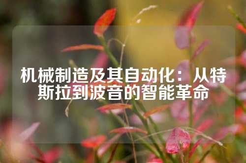 机械制造及其自动化：从特斯拉到波音的智能革命