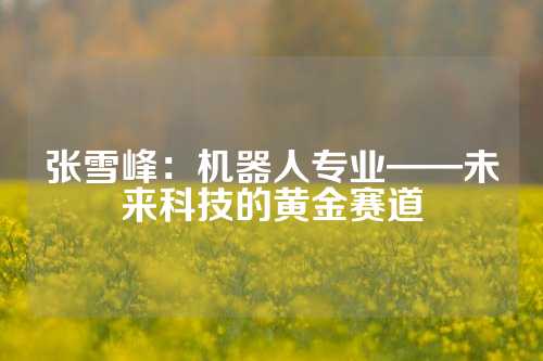 张雪峰：机器人专业——未来科技的黄金赛道