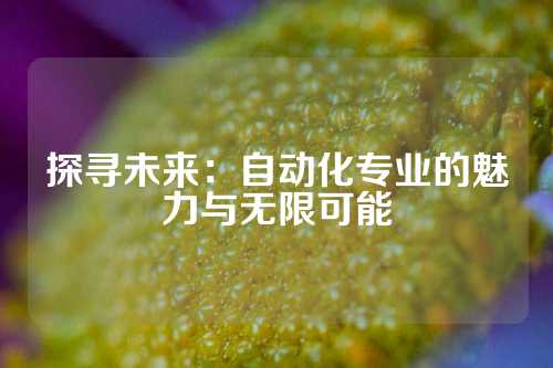 探寻未来：自动化专业的魅力与无限可能