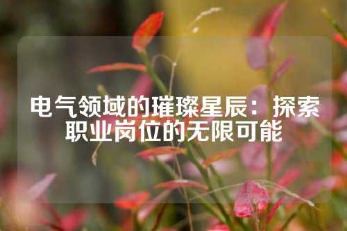 电气领域的璀璨星辰：探索职业岗位的无限可能