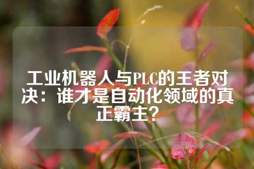 工业机器人与PLC的王者对决：谁才是自动化领域的真正霸主？