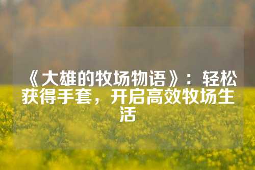 《大雄的牧场物语》：轻松获得手套，开启高效牧场生活