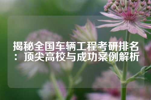 揭秘全国车辆工程考研排名：顶尖高校与成功案例解析