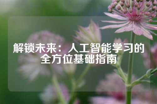 解锁未来:人工智能学习的全方位基础指南