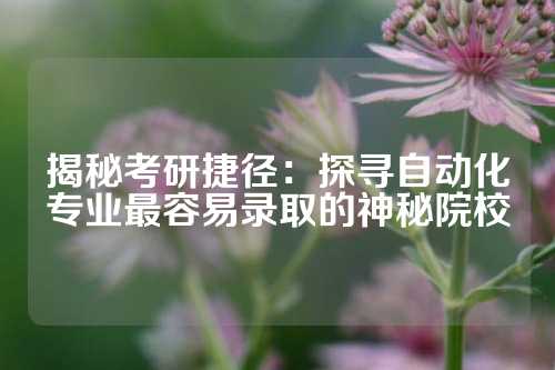 揭秘考研捷径:探寻自动化专业最容易录取的神秘院校
