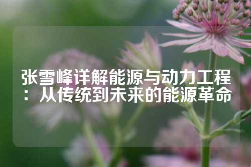 张雪峰详解能源与动力工程：从传统到未来的能源革命