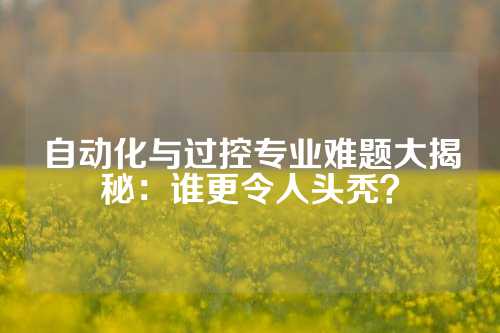 自动化与过控专业难题大揭秘：谁更令人头秃？