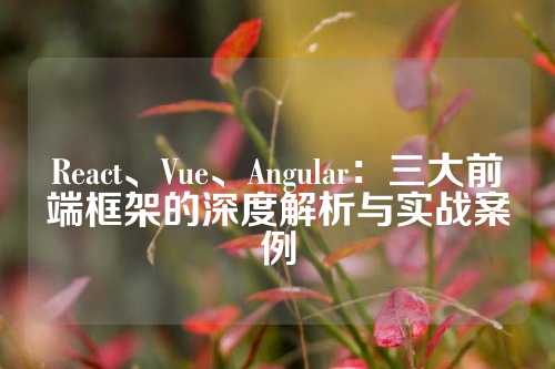 React、Vue、Angular：三大前端框架的深度解析与实战案例