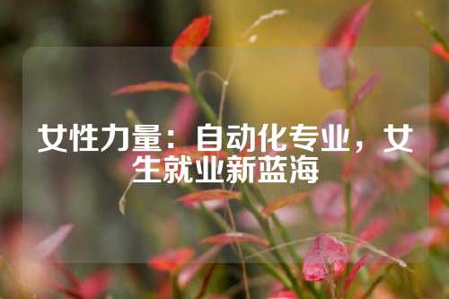 女性力量：自动化专业，女生就业新蓝海