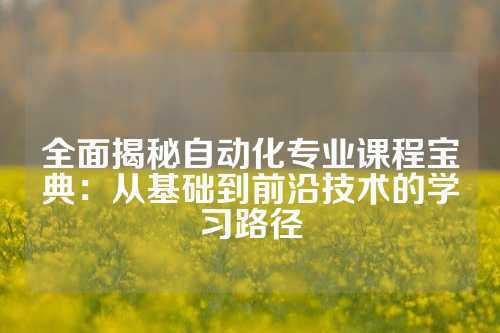 全面揭秘自动化专业课程宝典：从基础到前沿技术的学习路径