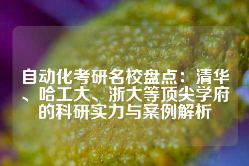 自动化考研名校盘点:清华、哈工大、浙大等顶尖学府的科研实力与案例解析