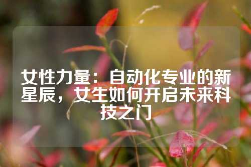 女性力量：自动化专业的新星辰，女生如何开启未来科技之门