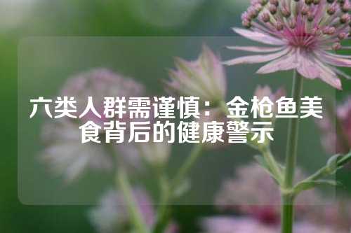 六类人群需谨慎：金枪鱼美食背后的健康警示