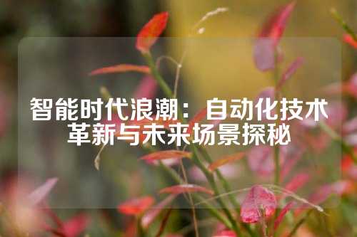 智能时代浪潮：自动化技术革新与未来场景探秘