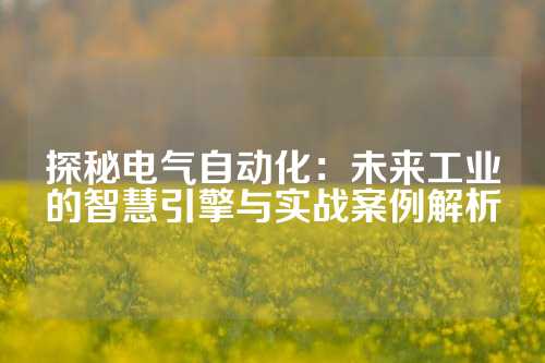 探秘电气自动化：未来工业的智慧引擎与实战案例解析