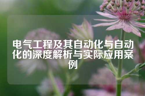 电气工程及其自动化与自动化的深度解析与实际应用案例