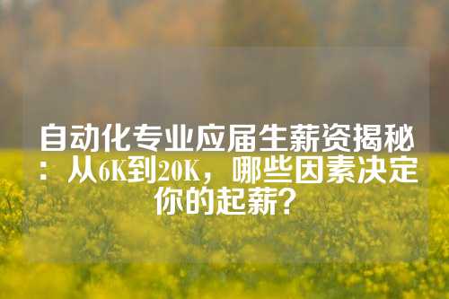 自动化专业应届生薪资揭秘：从6K到20K，哪些因素决定你的起薪？