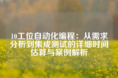 10工位自动化编程：从需求分析到集成测试的详细时间估算与案例解析