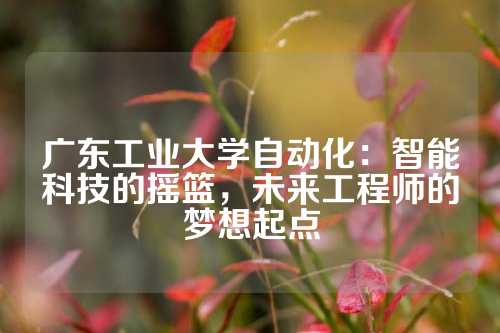 广东工业大学自动化：智能科技的摇篮，未来工程师的梦想起点