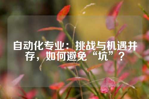 自动化专业：挑战与机遇并存，如何避免“坑”？