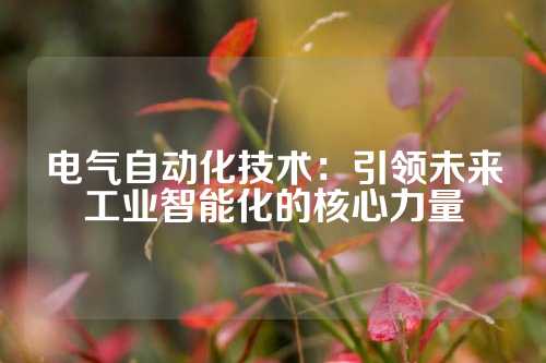 电气自动化技术：引领未来工业智能化的核心力量