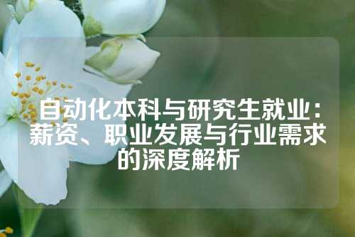 自动化本科与研究生就业：薪资、职业发展与行业需求的深度解析