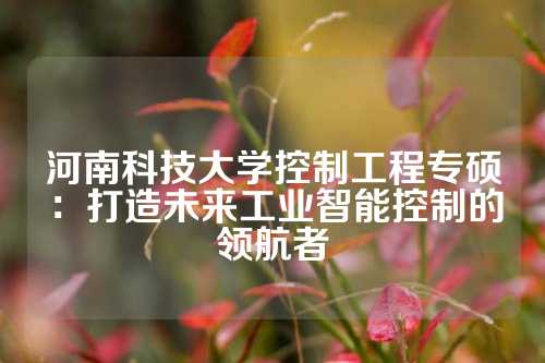河南科技大学控制工程专硕：打造未来工业智能控制的领航者