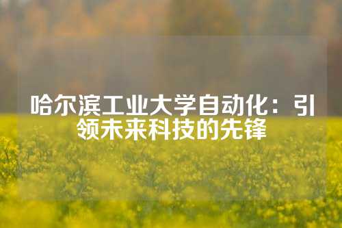 哈尔滨工业大学自动化：引领未来科技的先锋