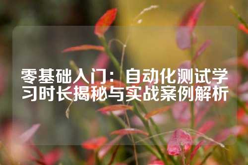 零基础入门：自动化测试学习时长揭秘与实战案例解析